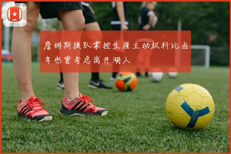 詹姆斯换队掌控生涯主动权科比当年也曾考虑离开湖人