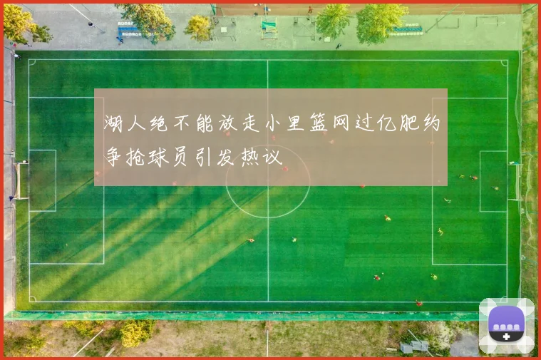 湖人绝不能放走小里篮网过亿肥约争抢球员引发热议