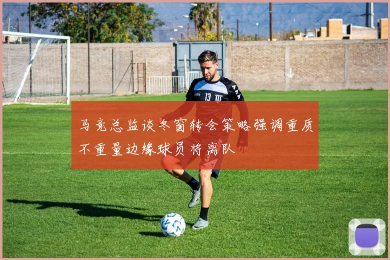 马竞总监谈冬窗转会策略强调重质不重量边缘球员将离队