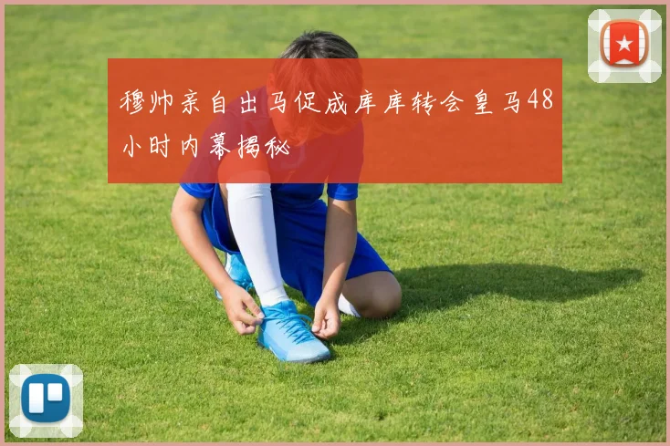 穆帅亲自出马促成库库转会皇马48小时内幕揭秘