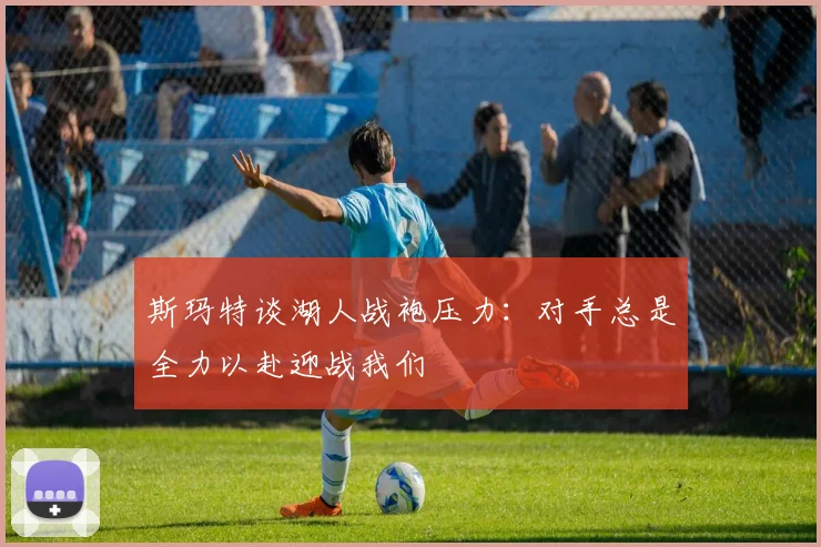 斯玛特谈湖人战袍压力：对手总是全力以赴迎战我们