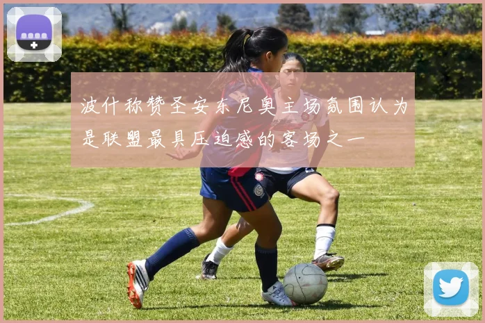 波什称赞圣安东尼奥主场氛围认为是联盟最具压迫感的客场之一