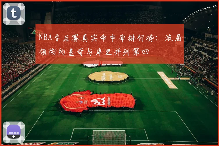 NBA季后赛真实命中率排行榜：浓眉领衔约基奇与库里并列第四