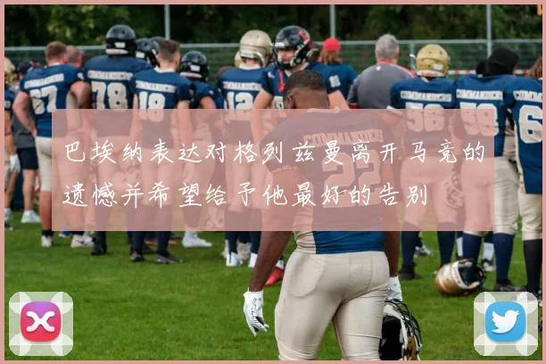 巴埃纳表达对格列兹曼离开马竞的遗憾并希望给予他最好的告别