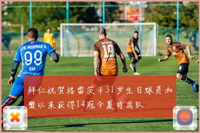 拜仁祝贺格雷茨卡31岁生日球员加盟以来获得14冠今夏将离队
