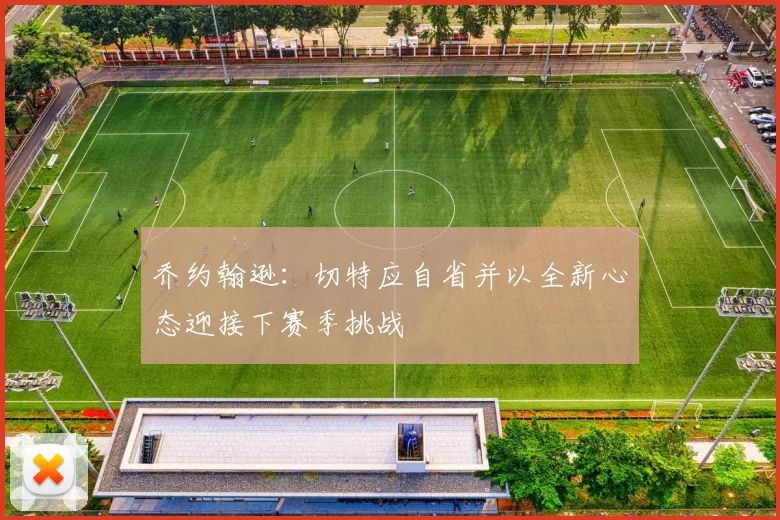 乔约翰逊：切特应自省并以全新心态迎接下赛季挑战