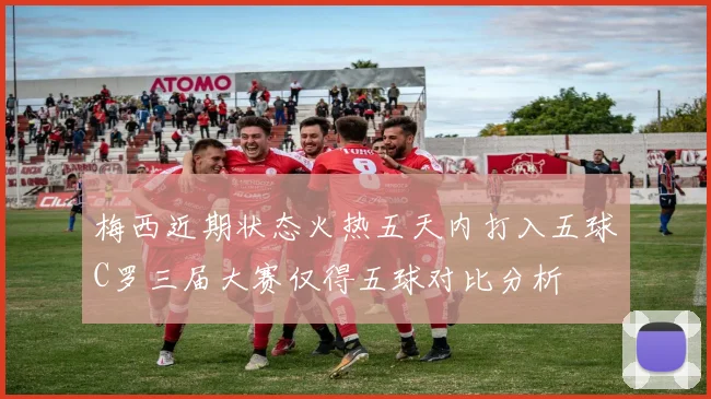 梅西近期状态火热五天内打入五球C罗三届大赛仅得五球对比分析