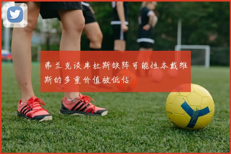 弗兰克谈库杜斯缺阵可能性本戴维斯的多重价值被低估