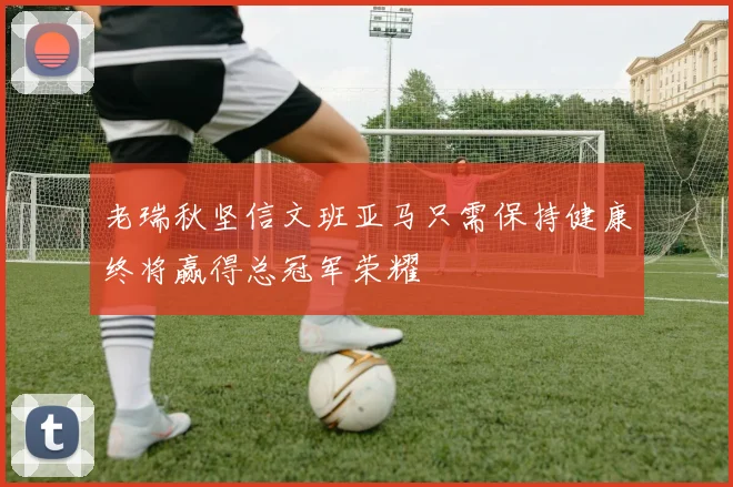 老瑞秋坚信文班亚马只需保持健康终将赢得总冠军荣耀