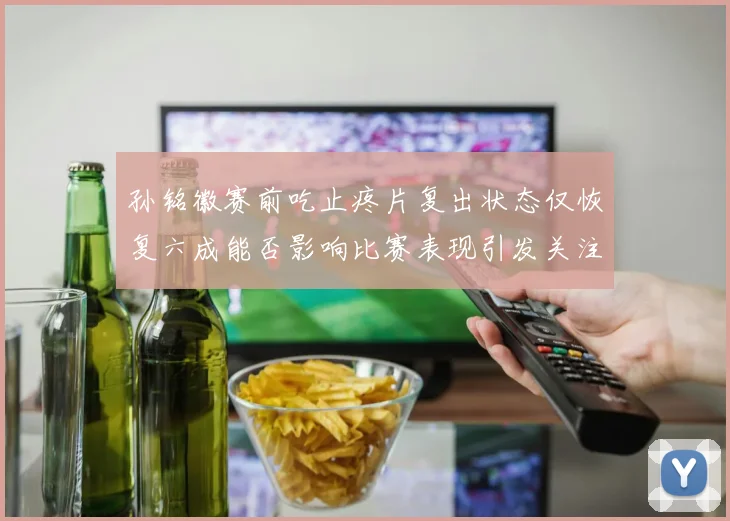 孙铭徽赛前吃止疼片复出状态仅恢复六成能否影响比赛表现引发关注