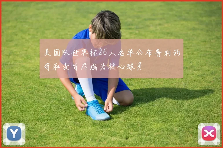 美国队世界杯26人名单公布普利西奇和麦肯尼成为核心球员