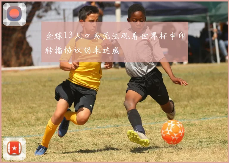 全球13人口或无法观看世界杯中印转播协议仍未达成