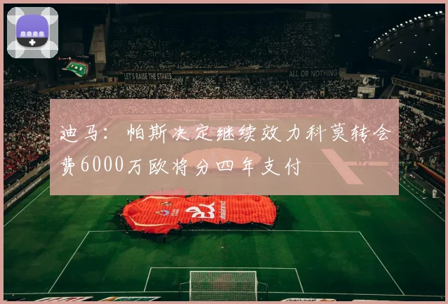 迪马：帕斯决定继续效力科莫转会费6000万欧将分四年支付
