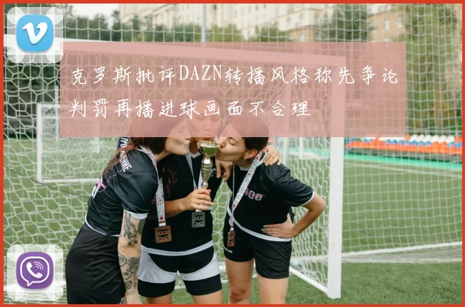 克罗斯批评DAZN转播风格称先争论判罚再播进球画面不合理