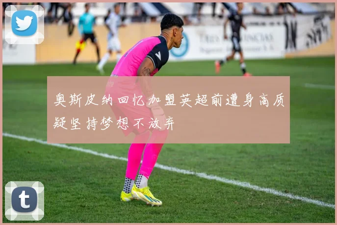 奥斯皮纳回忆加盟英超前遭身高质疑坚持梦想不放弃
