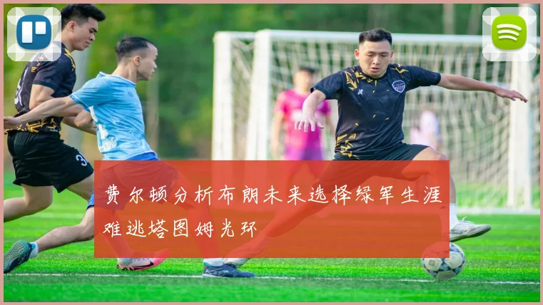费尔顿分析布朗未来选择绿军生涯难逃塔图姆光环