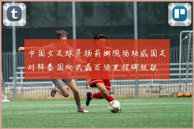 中国女足球员杨莉娜现场助威国足对阵泰国向武磊百场里程碑致敬